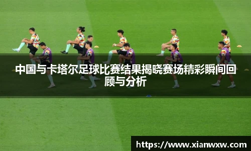 中国与卡塔尔足球比赛结果揭晓赛场精彩瞬间回顾与分析